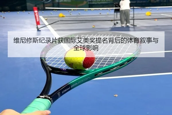 维尼修斯纪录片获国际艾美奖提名背后的体育叙事与全球影响 - bet365 live stream